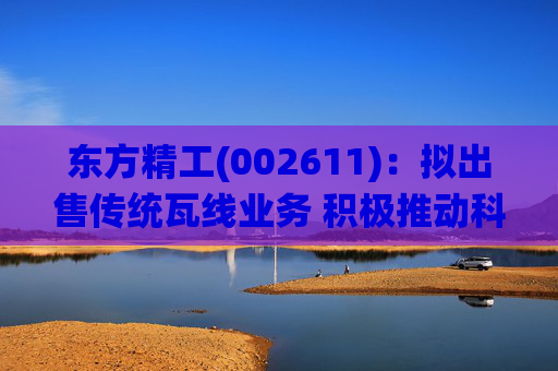 东方精工(002611)：拟出售传统瓦线业务 积极推动科技转型升级