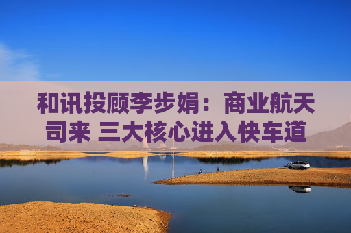 和讯投顾李步娟：商业航天司来 三大核心进入快车道