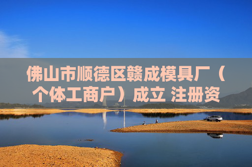 佛山市顺德区赣成模具厂（个体工商户）成立 注册资本1万人民币