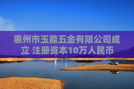 惠州市玉能五金有限公司成立 注册资本10万人民币