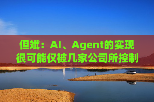 但斌：AI、Agent的实现很可能仅被几家公司所控制 他们的市值可能大得不可思议