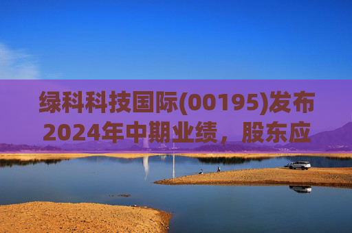 绿科科技国际(00195)发布2024年中期业绩，股东应占溢利1582.3万港元，同比下降22.1%