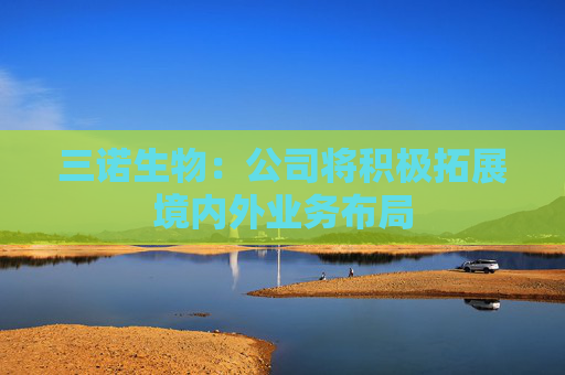 三诺生物：公司将积极拓展境内外业务布局
