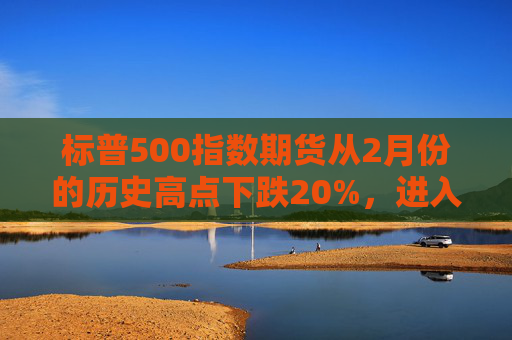 标普500指数期货从2月份的历史高点下跌20%，进入技术性熊市