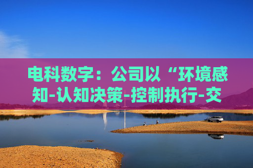 电科数字：公司以“环境感知-认知决策-控制执行-交互反馈”全链路技术闭环为核心