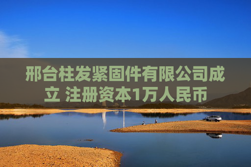 邢台柱发紧固件有限公司成立 注册资本1万人民币