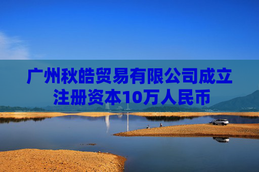 广州秋皓贸易有限公司成立 注册资本10万人民币