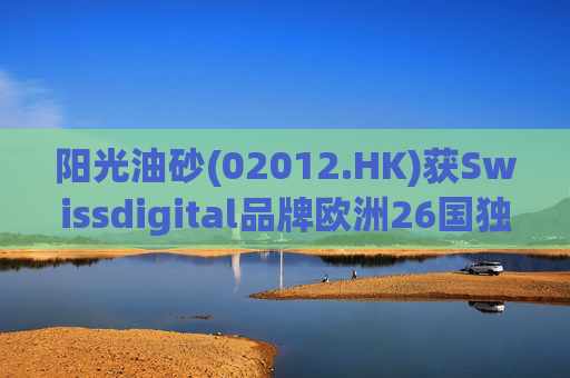 阳光油砂(02012.HK)获Swissdigital品牌欧洲26国独家授权