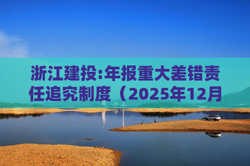 浙江建投:年报重大差错责任追究制度（2025年12月）