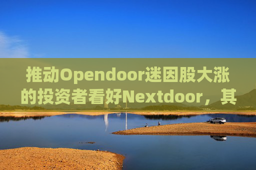 推动Opendoor迷因股大涨的投资者看好Nextdoor，其股价应声飙升