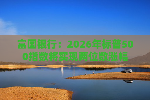 富国银行：2026年标普500指数将实现两位数涨幅