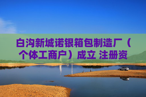 白沟新城诺银箱包制造厂（个体工商户）成立 注册资本1万人民币