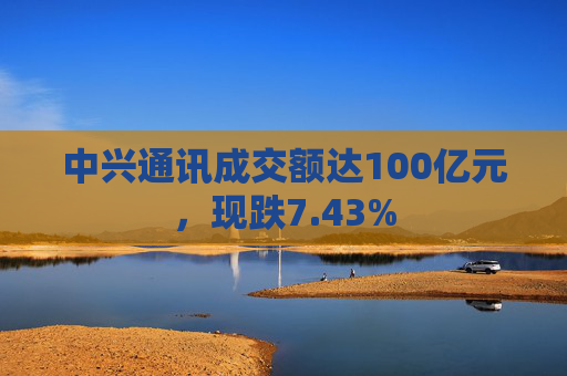 中兴通讯成交额达100亿元，现跌7.43%