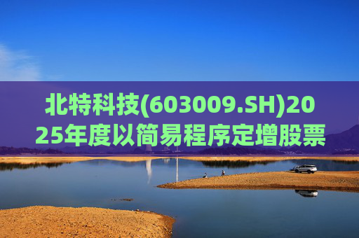 北特科技(603009.SH)2025年度以简易程序定增股票申请获审核通过