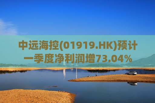 中远海控(01919.HK)预计一季度净利润增73.04%
