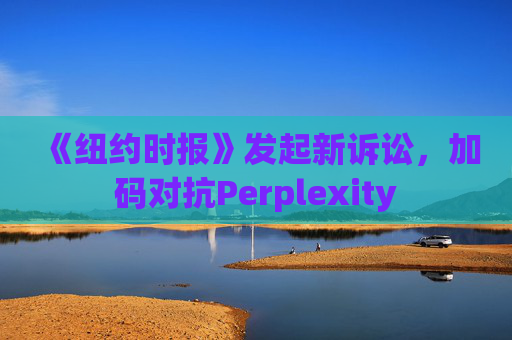 《纽约时报》发起新诉讼，加码对抗Perplexity