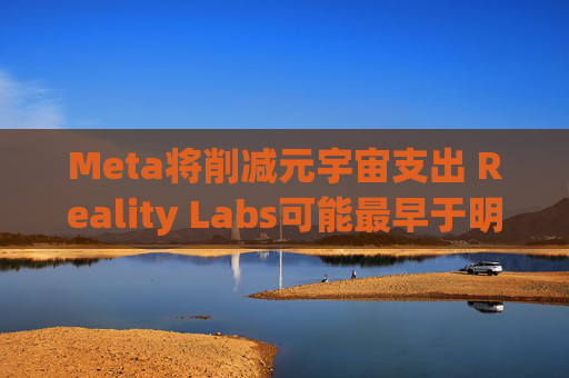 Meta将削减元宇宙支出 Reality Labs可能最早于明年1月裁员