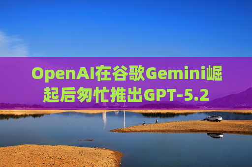 OpenAI在谷歌Gemini崛起后匆忙推出GPT-5.2