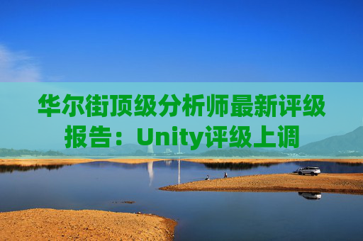 华尔街顶级分析师最新评级报告：Unity评级上调