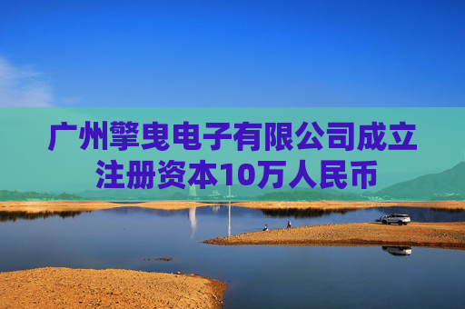 广州擎曳电子有限公司成立 注册资本10万人民币