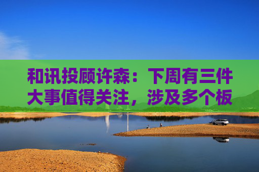 和讯投顾许森：下周有三件大事值得关注，涉及多个板块