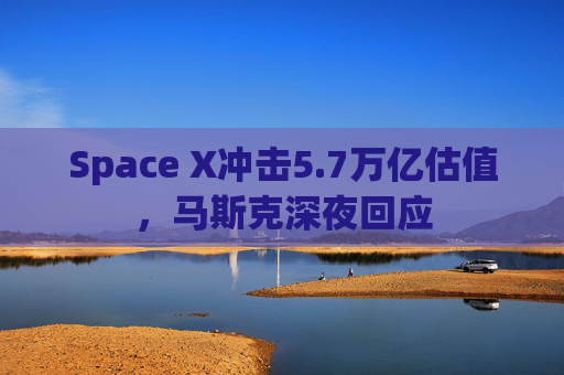 Space X冲击5.7万亿估值,马斯克深夜回应