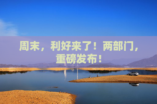 周末，利好来了！两部门，重磅发布！