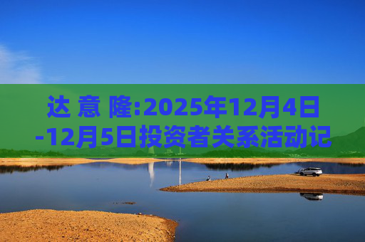 达 意 隆:2025年12月4日-12月5日投资者关系活动记录表