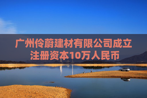 广州伶蔚建材有限公司成立 注册资本10万人民币