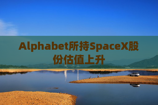Alphabet所持SpaceX股份估值上升
