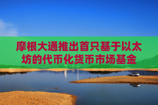 摩根大通推出首只基于以太坊的代币化货币市场基金