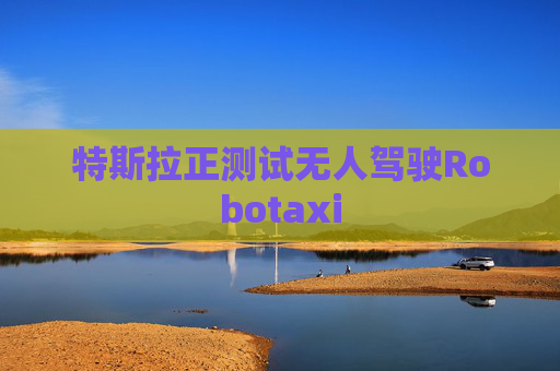 特斯拉正测试无人驾驶Robotaxi