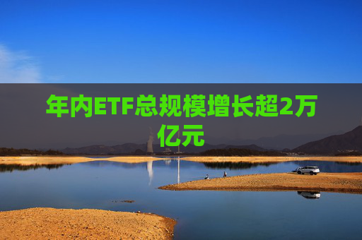 年内ETF总规模增长超2万亿元