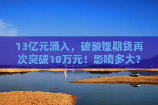 13亿元涌入，碳酸锂期货再次突破10万元！影响多大？  第1张