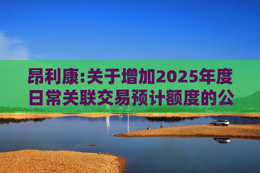 昂利康:关于增加2025年度日常关联交易预计额度的公告  第1张