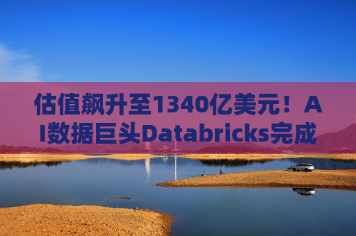 估值飙升至1340亿美元！AI数据巨头Databricks完成最新融资 吸金超40亿美元