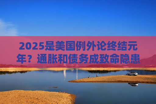 2025是美国例外论终结元年？通胀和债务成致命隐患