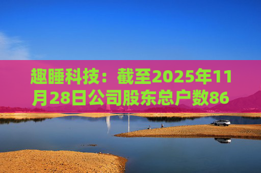 趣睡科技：截至2025年11月28日公司股东总户数8642户