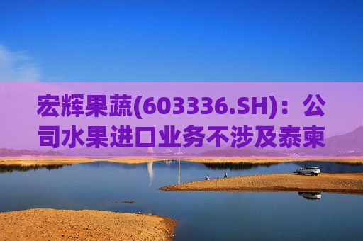 宏辉果蔬(603336.SH)：公司水果进口业务不涉及泰柬转口贸易