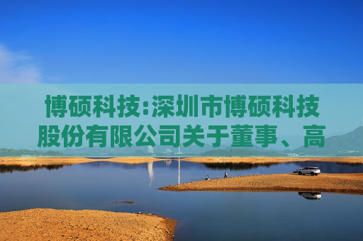 博硕科技:深圳市博硕科技股份有限公司关于董事、高级管理人员减持股份的预披露公告