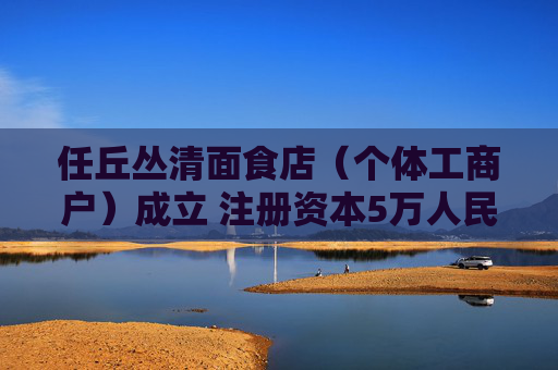 任丘丛清面食店（个体工商户）成立 注册资本5万人民币