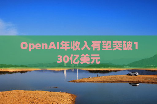 OpenAI年收入有望突破130亿美元