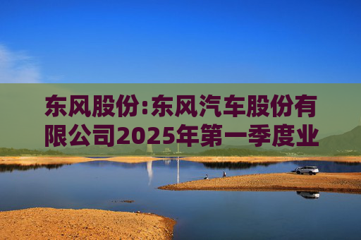 东风股份:东风汽车股份有限公司2025年第一季度业绩预增公告
