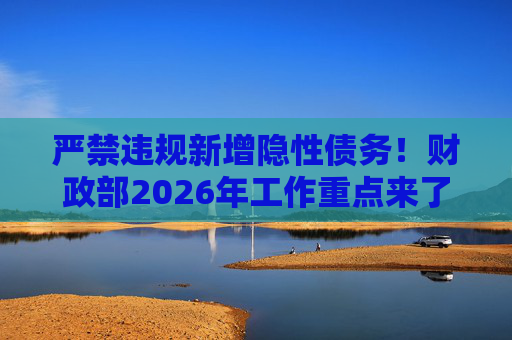 严禁违规新增隐性债务！财政部2026年工作重点来了
