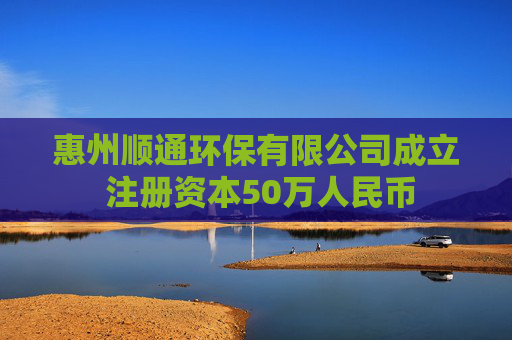 惠州顺通环保有限公司成立 注册资本50万人民币