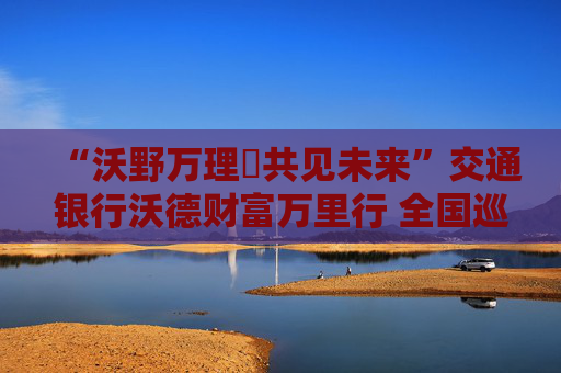 “沃野万理・共见未来”交通银行沃德财富万里行 全国巡回路演深圳站圆满落幕