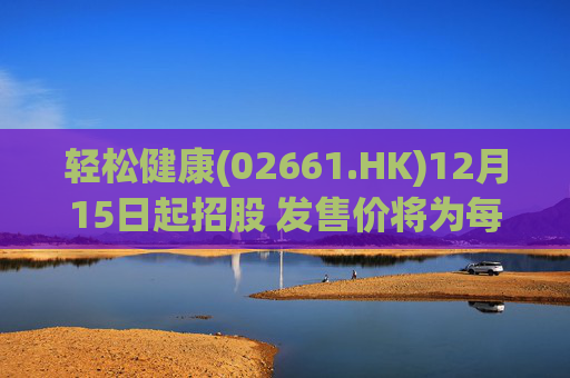 轻松健康(02661.HK)12月15日起招股 发售价将为每股22.68港元