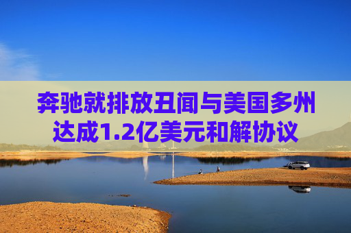 奔驰就排放丑闻与美国多州达成1.2亿美元和解协议