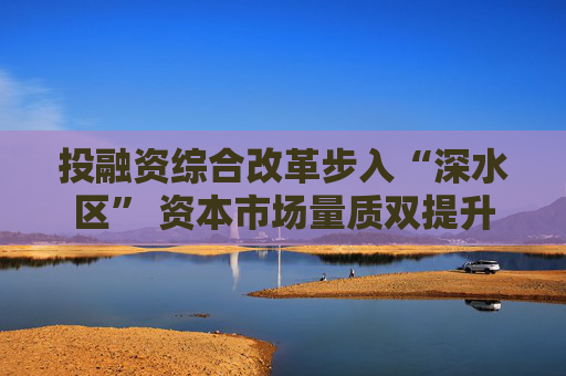 投融资综合改革步入“深水区” 资本市场量质双提升