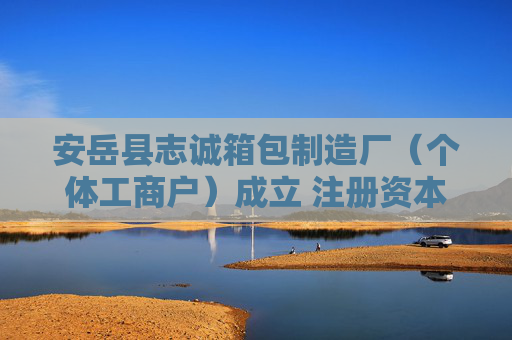 安岳县志诚箱包制造厂（个体工商户）成立 注册资本50万人民币